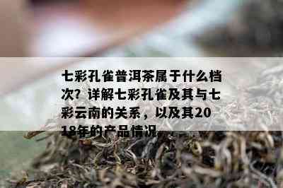 七彩孔雀普洱茶属于什么档次？详解七彩孔雀及其与七彩云南的关系，以及其2018年的产品情况。