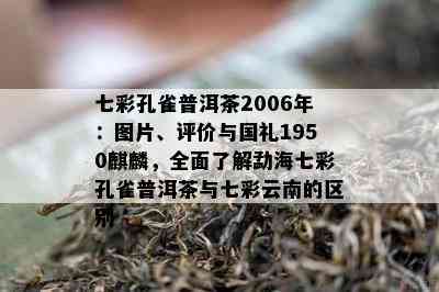 七彩孔雀普洱茶2006年：图片、评价与国礼1950麒麟，全面了解勐海七彩孔雀普洱茶与七彩云南的区别