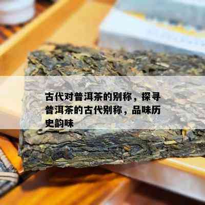 古代对普洱茶的别称，探寻普洱茶的古代别称，品味历史韵味