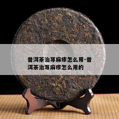 普洱茶治荨麻疹怎么用-普洱茶治荨麻疹怎么用的