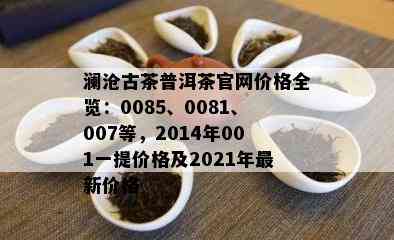 澜沧古茶普洱茶官网价格全览：0085、0081、007等，2014年001一提价格及2021年最新价格