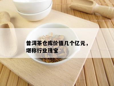 普洱茶仓库价值几个亿元，堪称行业瑰宝