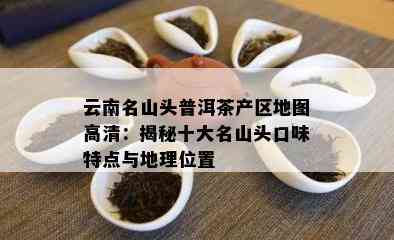 云南名山头普洱茶产区地图高清：揭秘十大名山头口味特点与地理位置