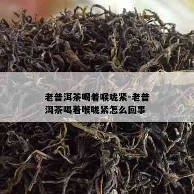 老普洱茶喝着喉咙紧-老普洱茶喝着喉咙紧怎么回事