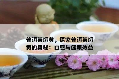 普洱茶焖黄，探究普洱茶焖黄的奥秘：口感与健康效益