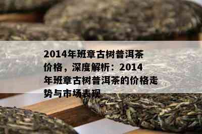 2014年班章古树普洱茶价格，深度解析：2014年班章古树普洱茶的价格走势与市场表现