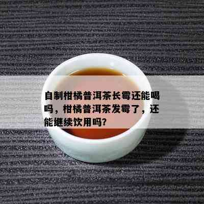 自制柑橘普洱茶长霉还能喝吗，柑橘普洱茶发霉了，还能继续饮用吗？