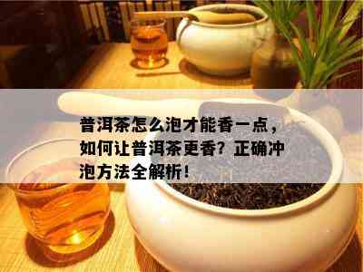 普洱茶怎么泡才能香一点，如何让普洱茶更香？正确冲泡方法全解析！