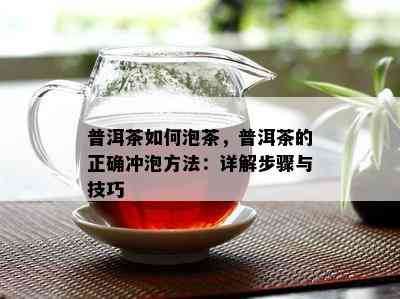 普洱茶如何泡茶，普洱茶的正确冲泡方法：详解步骤与技巧