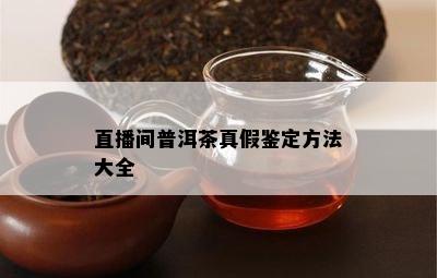 直播间普洱茶真假鉴定方法大全