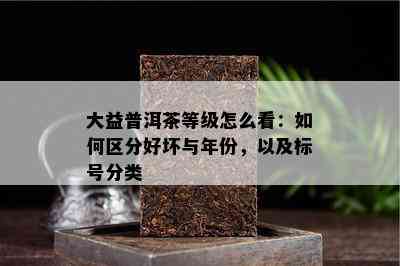 大益普洱茶等级怎么看：如何区分好坏与年份，以及标号分类