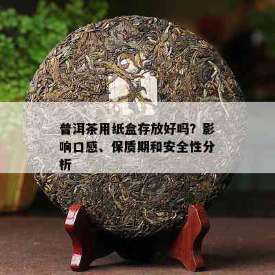 普洱茶用纸盒存放好吗？影响口感、保质期和安全性分析