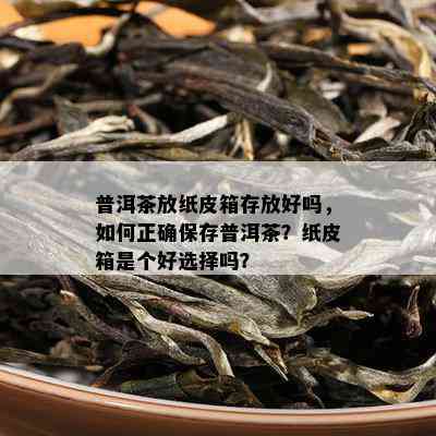 普洱茶放纸皮箱存放好吗，如何正确保存普洱茶？纸皮箱是个好选择吗？