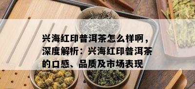 兴海红印普洱茶怎么样啊，深度解析：兴海红印普洱茶的口感、品质及市场表现