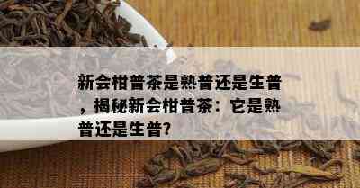 新会柑普茶是熟普还是生普，揭秘新会柑普茶：它是熟普还是生普？