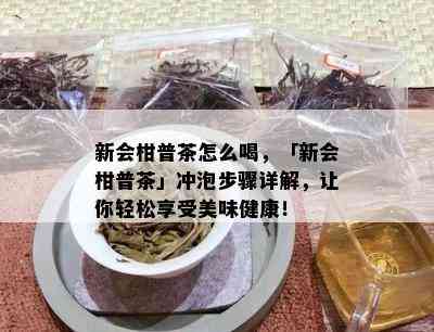 新会柑普茶怎么喝，「新会柑普茶」冲泡步骤详解，让你轻松享受美味健康！