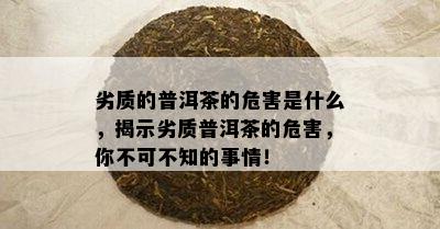 劣质的普洱茶的危害是什么，揭示劣质普洱茶的危害，你不可不知的事情！