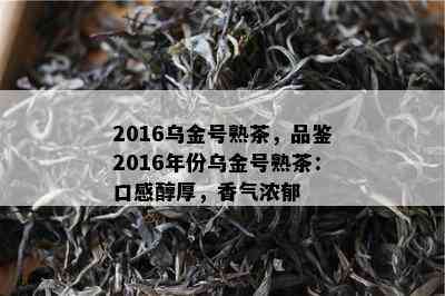 2016乌金号熟茶，品鉴2016年份乌金号熟茶：口感醇厚，香气浓郁