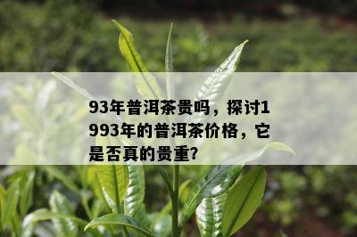 93年普洱茶贵吗，探讨1993年的普洱茶价格，它是否真的贵重？