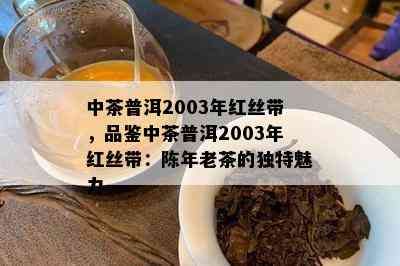 中茶普洱2003年红丝带，品鉴中茶普洱2003年红丝带：陈年老茶的独特魅力