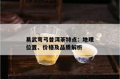 易武弯弓普洱茶特点：地理位置、价格及品质解析