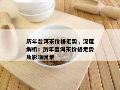 历年普洱茶价格走势，深度解析：历年普洱茶价格走势及影响因素