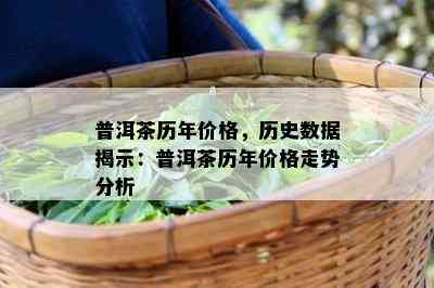 普洱茶历年价格，历史数据揭示：普洱茶历年价格走势分析