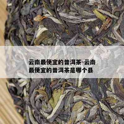 云南更便宜的普洱茶-云南更便宜的普洱茶是哪个县