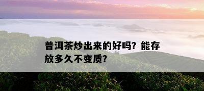 普洱茶炒出来的好吗？能存放多久不变质？