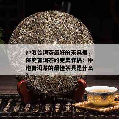 冲泡普洱茶更好的茶具是，探究普洱茶的完美伴侣：冲泡普洱茶的更佳茶具是什么？