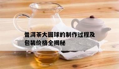 普洱茶大圆球的制作过程及包装价格全揭秘