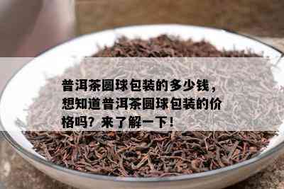 普洱茶圆球包装的多少钱，想知道普洱茶圆球包装的价格吗？来了解一下！