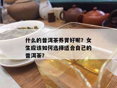 什么的普洱茶养胃好呢？女生应该如何选择适合自己的普洱茶？