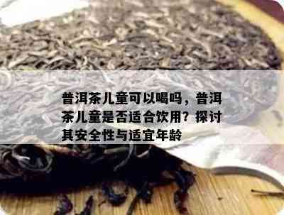 普洱茶儿童可以喝吗，普洱茶儿童是否适合饮用？探讨其安全性与适宜年龄