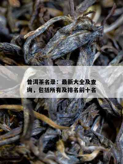 普洱茶名录：最新大全及查询，包括所有及排名前十名