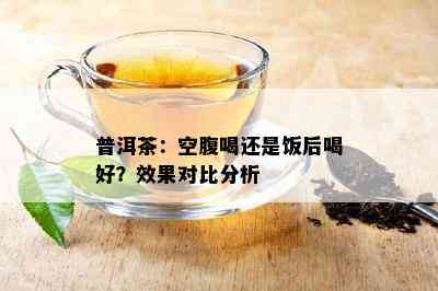 普洱茶：空腹喝还是饭后喝好？效果对比分析