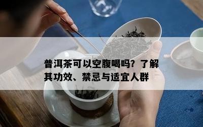 普洱茶可以空腹喝吗？了解其功效、禁忌与适宜人群