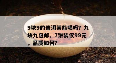 9块9的普洱茶能喝吗？九块九包邮、7饼装仅99元，品质如何？