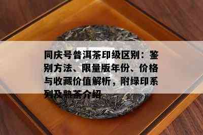 同庆号普洱茶印级区别：鉴别方法、 *** 版年份、价格与收藏价值解析，附绿印系列及熟茶介绍