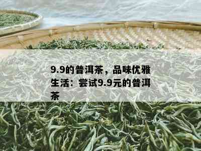 9.9的普洱茶，品味优雅生活：尝试9.9元的普洱茶