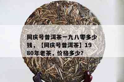 同庆号普洱茶一九八零多少钱，【同庆号普洱茶】1980年老茶，价格多少？