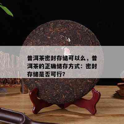 普洱茶密封存储可以么，普洱茶的正确储存方式：密封存储是否可行？