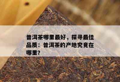 普洱茶哪里更好，探寻更佳品质：普洱茶的产地究竟在哪里？