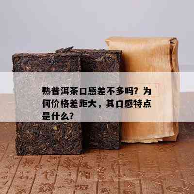 熟普洱茶口感差不多吗？为何价格差距大，其口感特点是什么？