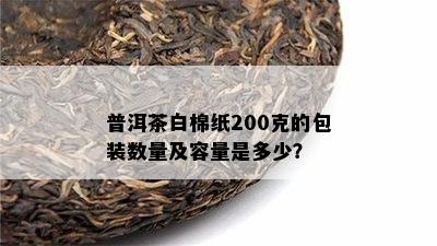 普洱茶白棉纸200克的包装数量及容量是多少？