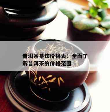 普洱茶茶饮价格表：全面了解普洱茶的价格范围