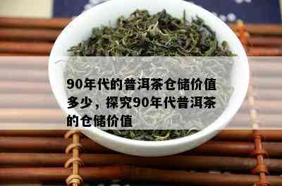 90年代的普洱茶仓储价值多少，探究90年代普洱茶的仓储价值