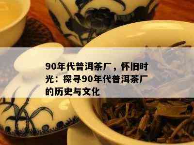 90年代普洱茶厂，怀旧时光：探寻90年代普洱茶厂的历史与文化