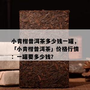 小青柑普洱茶多少钱一罐，「小青柑普洱茶」价格行情：一罐要多少钱？