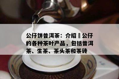 公仔饼普洱茶：介绍孖公仔的各种茶叶产品，包括普洱茶、生茶、茶头茶和茶砖